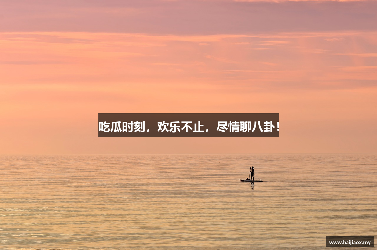 吃瓜时刻，欢乐不止，尽情聊八卦！